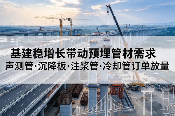 朔州基建稳增长带动预埋监测管材需求,声测管、沉降板、注浆管订单持续放量